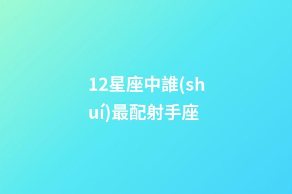 12星座中誰(shuí)最配射手座-第1張-星座運(yùn)勢(shì)-玄機(jī)派