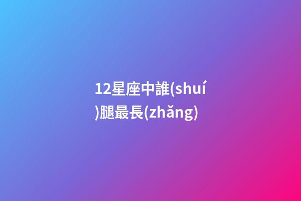 12星座中誰(shuí)腿最長(zhǎng)-第1張-星座運(yùn)勢(shì)-玄機(jī)派