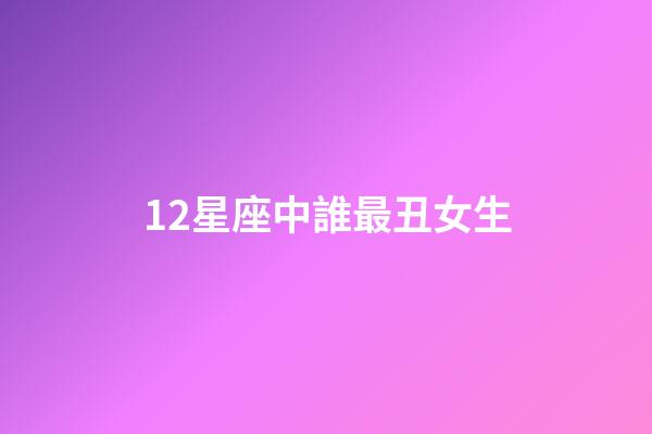 12星座中誰最丑女生-第1張-星座運勢-玄機派