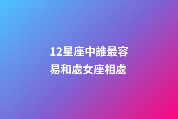 12星座中誰最容易和處女座相處-第1張-星座運勢-玄機派