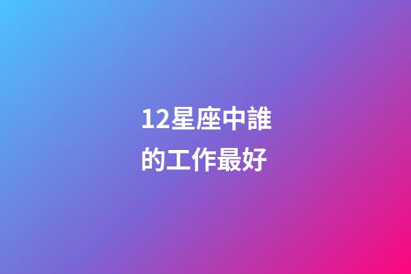 12星座中誰的工作最好-第1張-星座運勢-玄機派