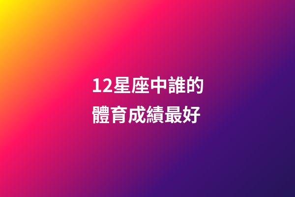 12星座中誰的體育成績最好-第1張-星座運勢-玄機派