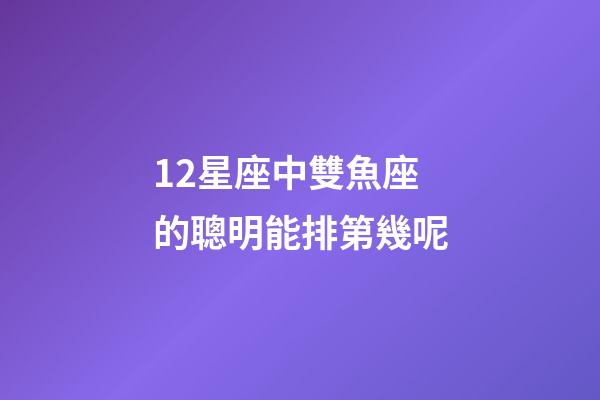 12星座中雙魚座的聰明能排第幾呢-第1張-星座運勢-玄機派