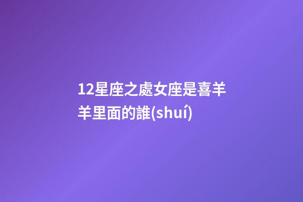 12星座之處女座是喜羊羊里面的誰(shuí)-第1張-星座運(yùn)勢(shì)-玄機(jī)派