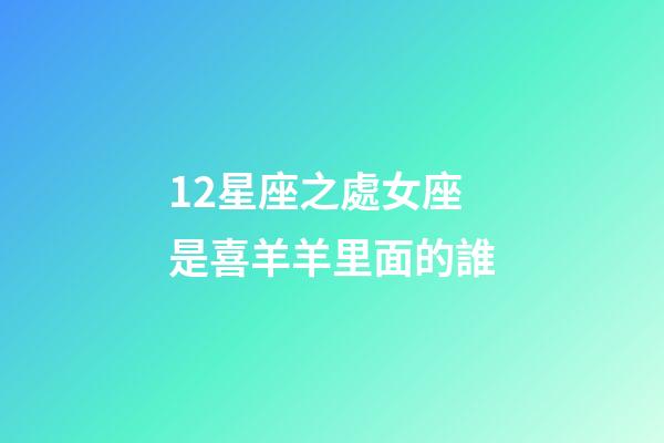 12星座之處女座是喜羊羊里面的誰-第1張-星座運(yùn)勢-玄機(jī)派