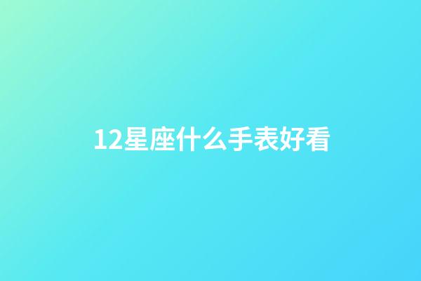 12星座什么手表好看-第1張-星座運勢-玄機派