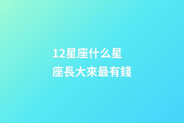 12星座什么星座長大來最有錢-第1張-星座運勢-玄機派
