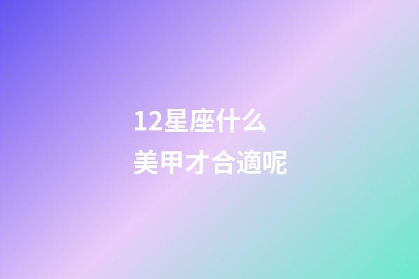 12星座什么美甲才合適呢-第1張-星座運勢-玄機派