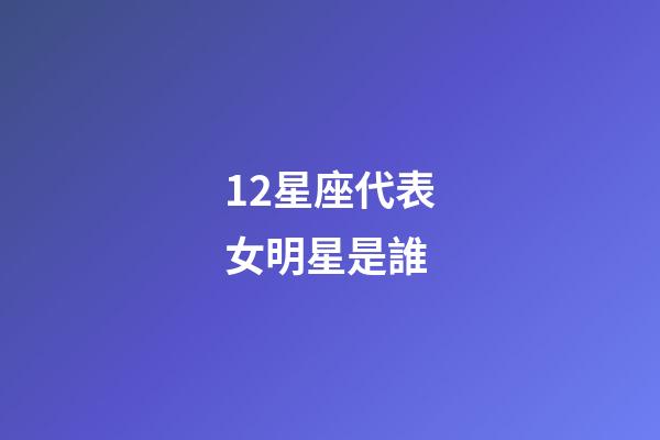 12星座代表女明星是誰-第1張-星座運勢-玄機派