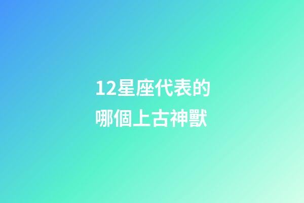 12星座代表的哪個上古神獸-第1張-星座運勢-玄機派
