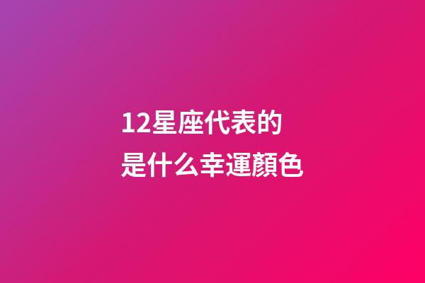 12星座代表的是什么幸運顏色-第1張-星座運勢-玄機派