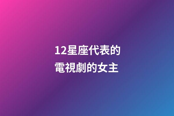 12星座代表的電視劇的女主-第1張-星座運勢-玄機派