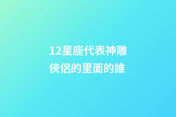 12星座代表神雕俠侶的里面的誰