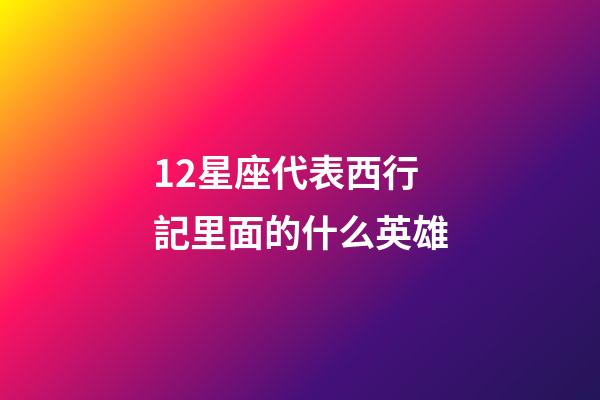 12星座代表西行記里面的什么英雄-第1張-星座運勢-玄機派