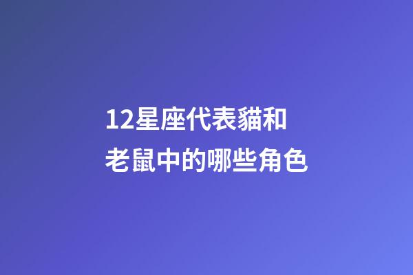 12星座代表貓和老鼠中的哪些角色-第1張-星座運勢-玄機(jī)派