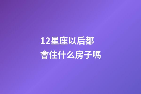 12星座以后都會住什么房子嗎-第1張-星座運勢-玄機派