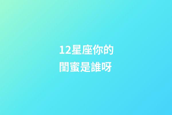 12星座你的閨蜜是誰呀-第1張-星座運(yùn)勢-玄機(jī)派
