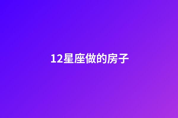 12星座做的房子-第1張-星座運勢-玄機派