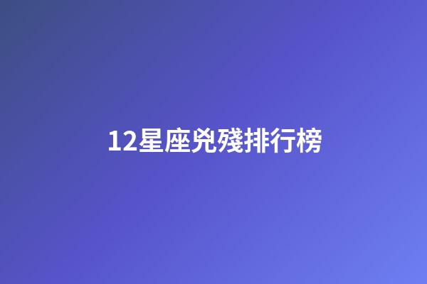 12星座兇殘排行榜-第1張-星座運勢-玄機派