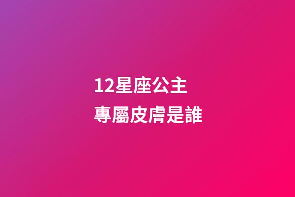 12星座公主專屬皮膚是誰-第1張-星座運(yùn)勢-玄機(jī)派