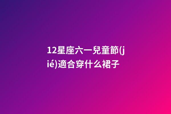 12星座六一兒童節(jié)適合穿什么裙子-第1張-星座運勢-玄機派
