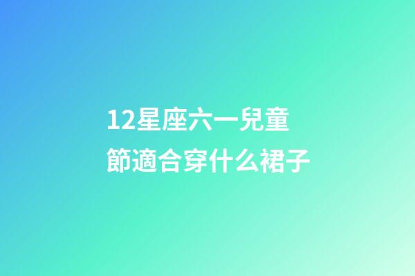12星座六一兒童節適合穿什么裙子