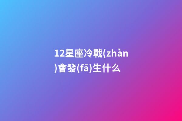 12星座冷戰(zhàn)會發(fā)生什么-第1張-星座運勢-玄機派