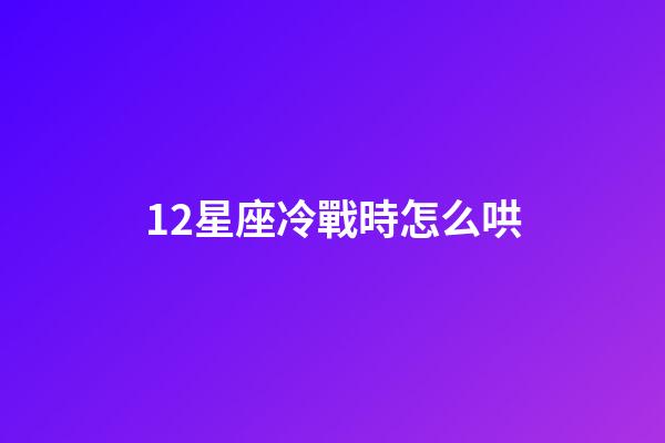 12星座冷戰時怎么哄-第1張-星座運勢-玄機派