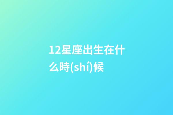 12星座出生在什么時(shí)候-第1張-星座運(yùn)勢(shì)-玄機(jī)派