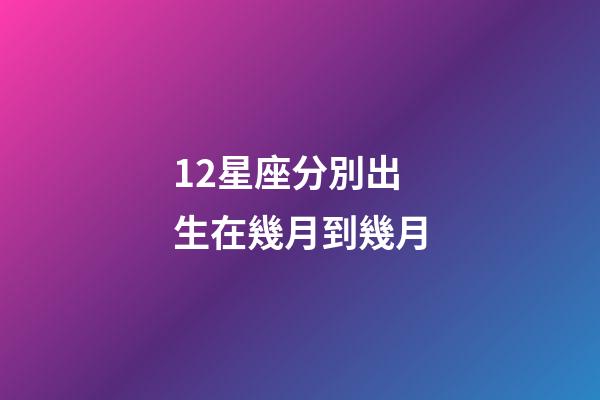 12星座分別出生在幾月到幾月-第1張-星座運(yùn)勢(shì)-玄機(jī)派