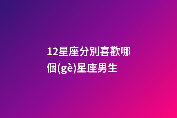 12星座分別喜歡哪個(gè)星座男生-第1張-星座運(yùn)勢-玄機(jī)派