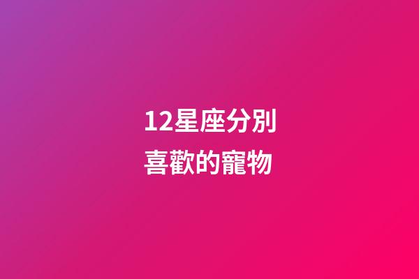 12星座分別喜歡的寵物-第1張-星座運勢-玄機派