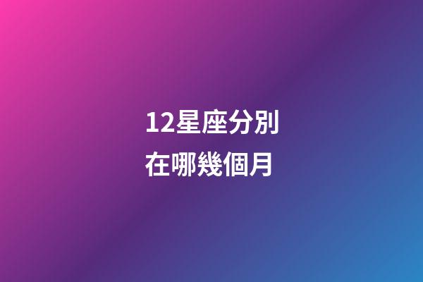 12星座分別在哪幾個月-第1張-星座運勢-玄機派