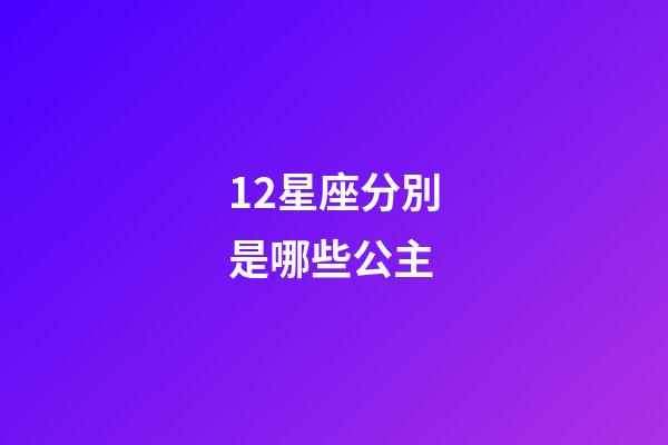 12星座分別是哪些公主-第1張-星座運(yùn)勢-玄機(jī)派