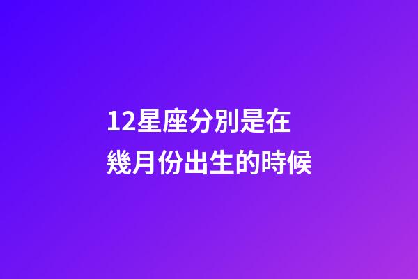 12星座分別是在幾月份出生的時候-第1張-星座運勢-玄機派