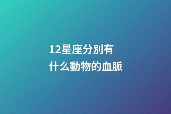12星座分別有什么動物的血脈-第1張-星座運勢-玄機派
