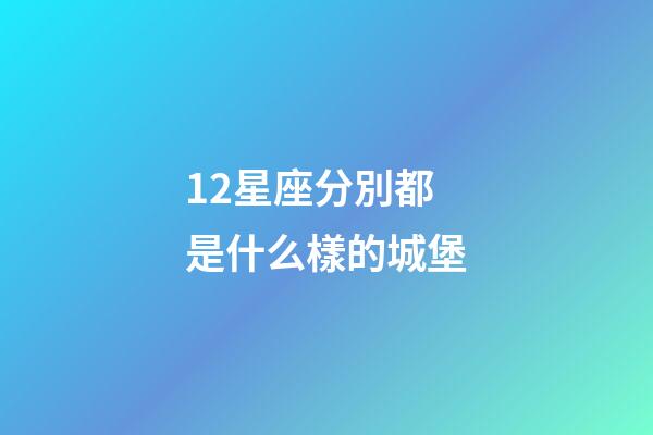 12星座分別都是什么樣的城堡-第1張-星座運勢-玄機派