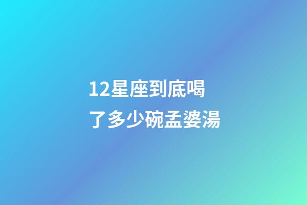 12星座到底喝了多少碗孟婆湯-第1張-星座運勢-玄機派
