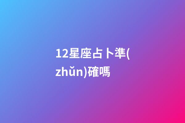 12星座占卜準(zhǔn)確嗎-第1張-星座運(yùn)勢(shì)-玄機(jī)派