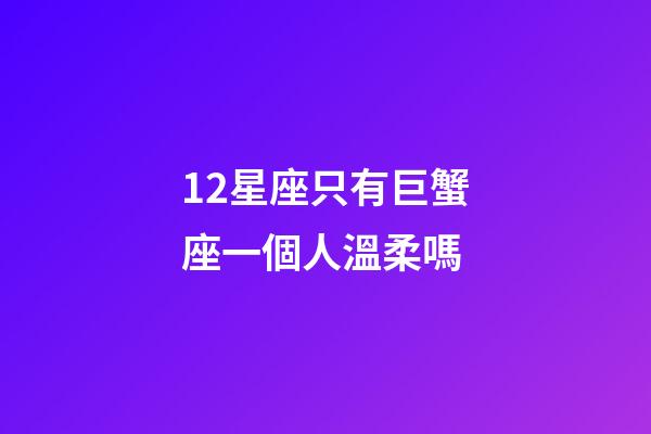 12星座只有巨蟹座一個人溫柔嗎-第1張-星座運勢-玄機派