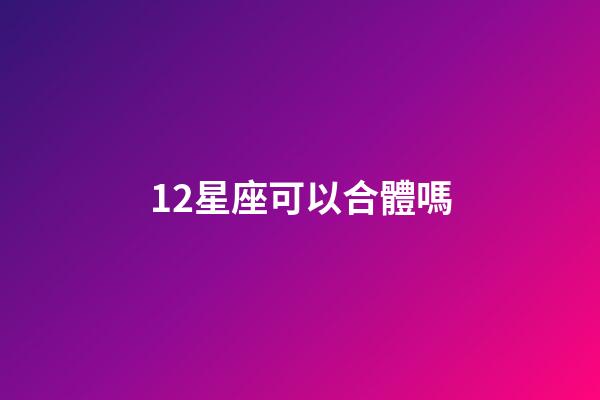 12星座可以合體嗎-第1張-星座運勢-玄機派