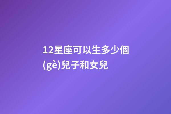 12星座可以生多少個(gè)兒子和女兒-第1張-星座運(yùn)勢(shì)-玄機(jī)派