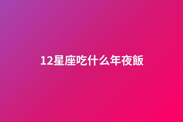 12星座吃什么年夜飯