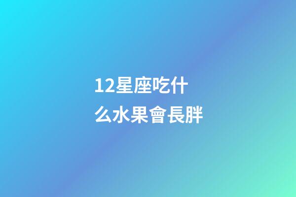 12星座吃什么水果會長胖-第1張-星座運勢-玄機派