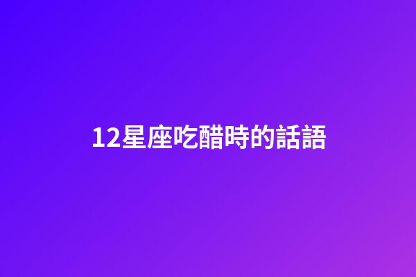 12星座吃醋時的話語-第1張-星座運勢-玄機派