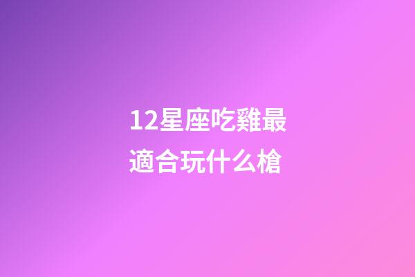 12星座吃雞最適合玩什么槍-第1張-星座運勢-玄機派