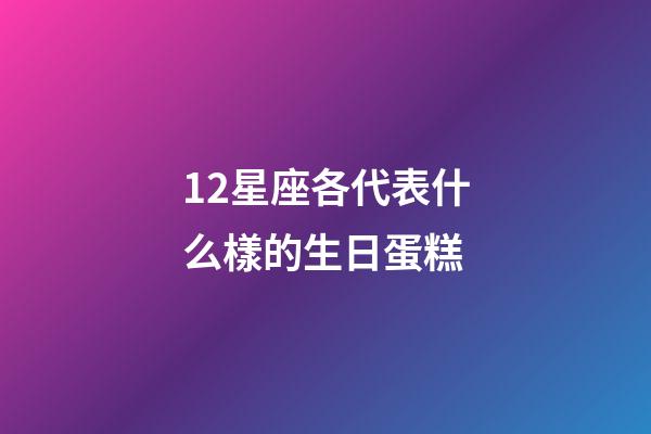12星座各代表什么樣的生日蛋糕-第1張-星座運勢-玄機派