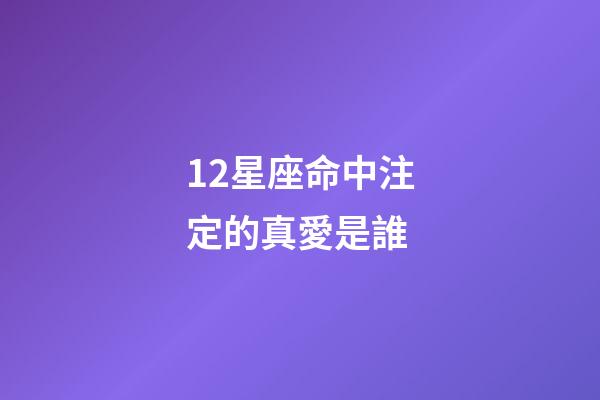 12星座命中注定的真愛是誰-第1張-星座運勢-玄機派