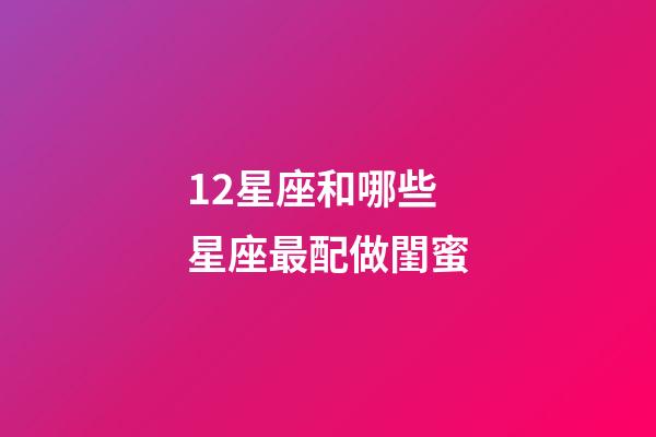 12星座和哪些星座最配做閨蜜-第1張-星座運勢-玄機派