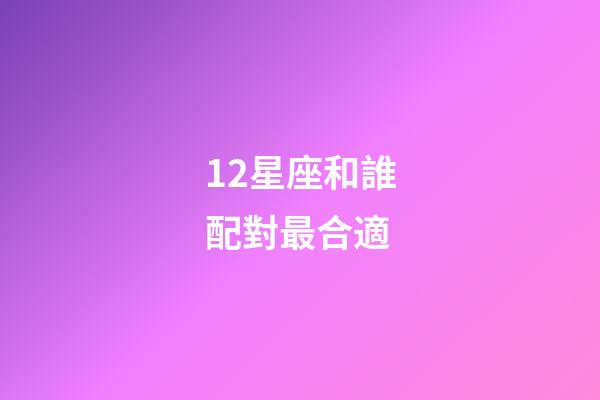 12星座和誰配對最合適-第1張-星座運勢-玄機派